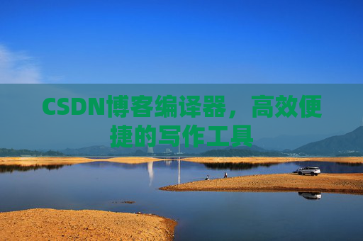 CSDN博客编译器，高效便捷的写作工具